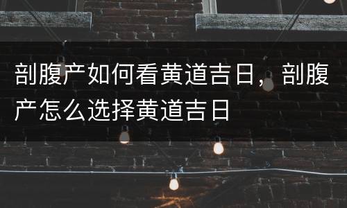 剖腹产如何看黄道吉日，剖腹产怎么选择黄道吉日