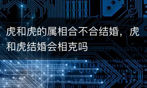 虎和虎的属相合不合结婚，虎和虎结婚会相克吗