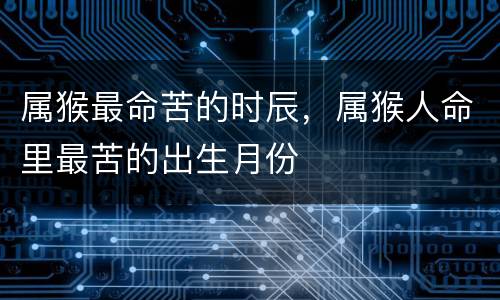 属猴最命苦的时辰，属猴人命里最苦的出生月份