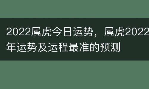 2022属虎今日运势，属虎2022年运势及运程最准的预测