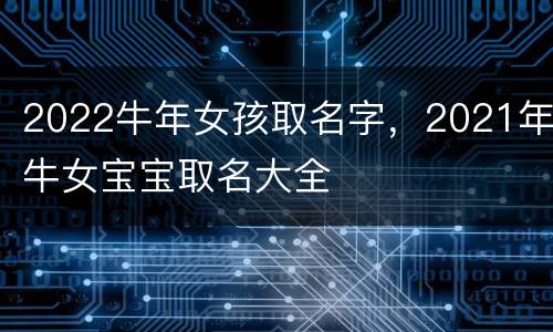 2022牛年女孩取名字，2021年牛女宝宝取名大全