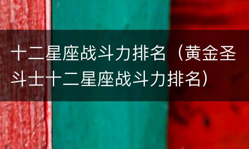 十二星座战斗力排名（黄金圣斗士十二星座战斗力排名）
