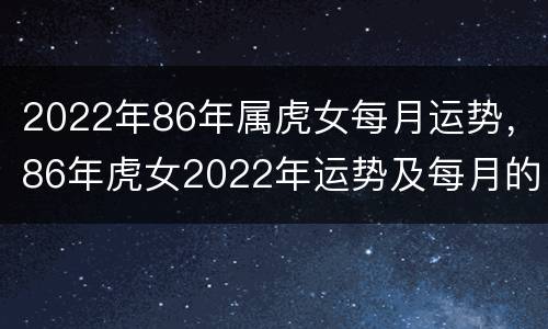 2022年86年属虎女每月运势，86年虎女2022年运势及每月的运程