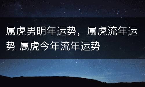 属虎男明年运势，属虎流年运势 属虎今年流年运势