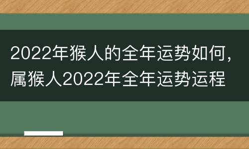 2022年猴人的全年运势如何，属猴人2022年全年运势运程