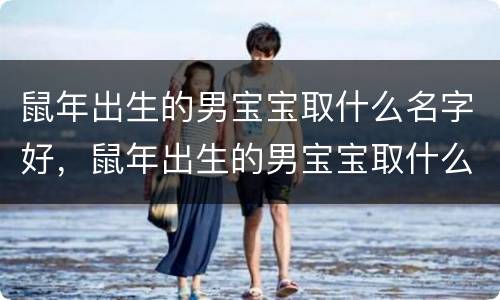鼠年出生的男宝宝取什么名字好，鼠年出生的男宝宝取什么名字好