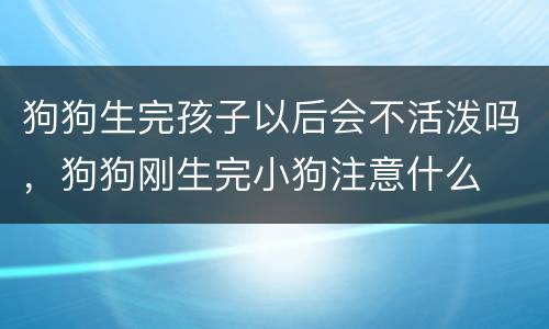 狗狗生完孩子以后会不活泼吗，狗狗刚生完小狗注意什么
