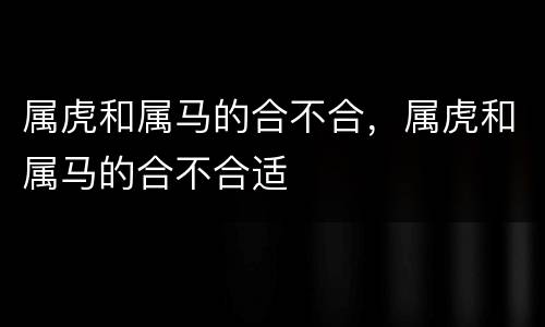 属虎和属马的合不合，属虎和属马的合不合适