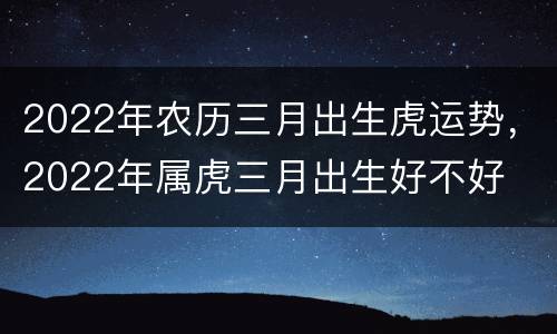 2022年农历三月出生虎运势，2022年属虎三月出生好不好