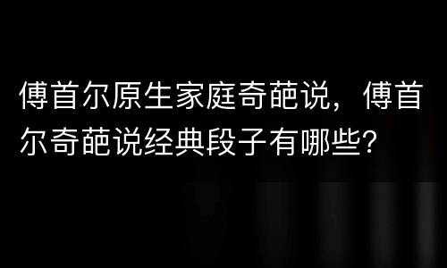 傅首尔原生家庭奇葩说，傅首尔奇葩说经典段子有哪些？