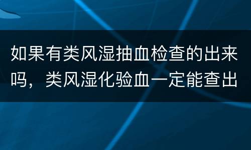 如果有类风湿抽血检查的出来吗，类风湿化验血一定能查出来吗 为什么