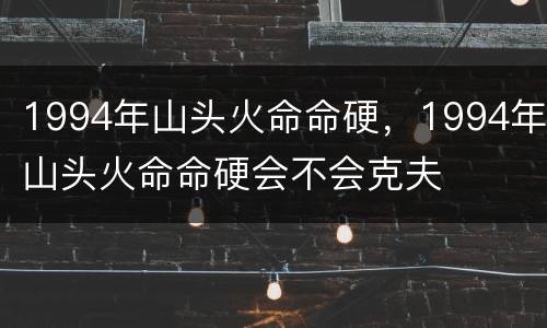 1994年山头火命命硬，1994年山头火命命硬会不会克夫