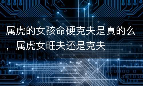 属虎的女孩命硬克夫是真的么，属虎女旺夫还是克夫