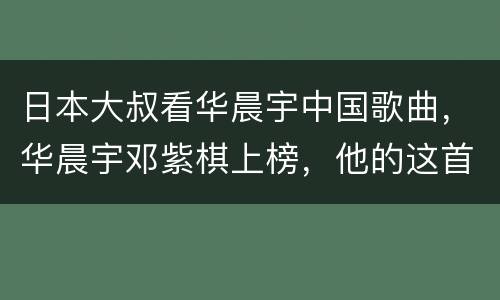日本大叔看华晨宇中国歌曲，华晨宇邓紫棋上榜，他的这首歌已经被写入教科书