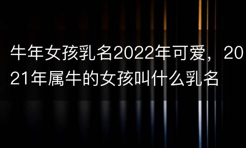 牛年女孩乳名2022年可爱，2021年属牛的女孩叫什么乳名