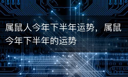 属鼠人今年下半年运势，属鼠今年下半年的运势