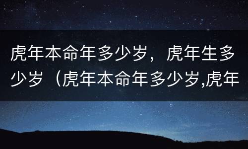 虎年本命年多少岁，虎年生多少岁（虎年本命年多少岁,虎年生多少岁的宝宝）