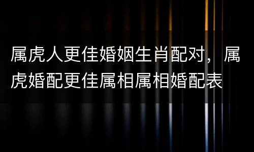 属虎人更佳婚姻生肖配对，属虎婚配更佳属相属相婚配表