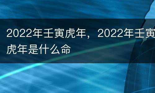 2022年壬寅虎年，2022年壬寅虎年是什么命