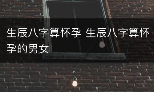 生辰八字算怀孕 生辰八字算怀孕的男女