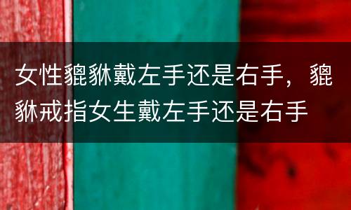 女性貔貅戴左手还是右手，貔貅戒指女生戴左手还是右手