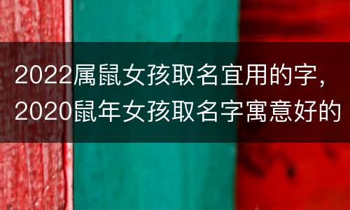 2022属鼠女孩取名宜用的字，2020鼠年女孩取名字寓意好的字