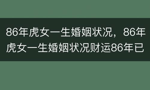 86年虎女一生婚姻状况，86年虎女一生婚姻状况财运86年已时女一生运程