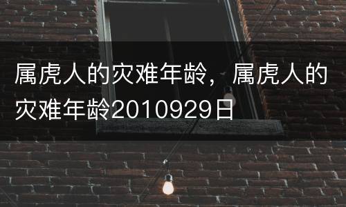 属虎人的灾难年龄，属虎人的灾难年龄2010929日
