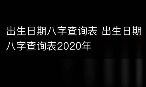 出生日期八字查询表 出生日期八字查询表2020年