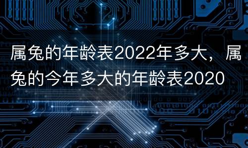 属兔的年龄表2022年多大，属兔的今年多大的年龄表2020