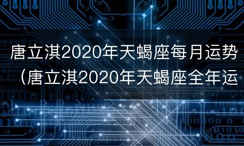 唐立淇2020年天蝎座每月运势（唐立淇2020年天蝎座全年运势详解）