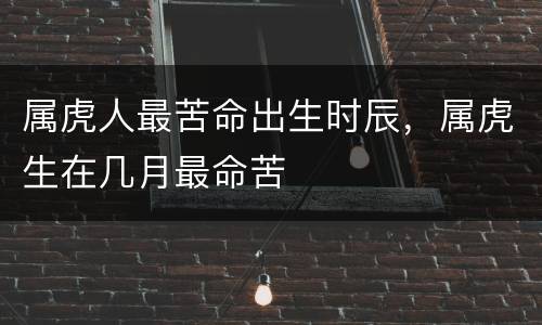 属虎人最苦命出生时辰，属虎生在几月最命苦
