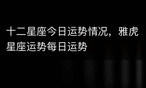十二星座今日运势情况，雅虎星座运势每日运势