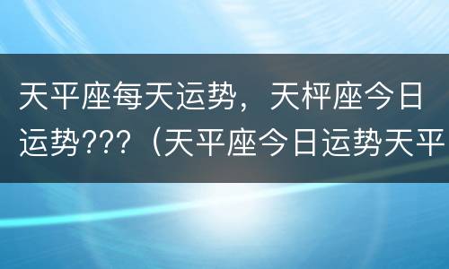 天平座每天运势，天枰座今日运势???（天平座今日运势天平座今年运势）