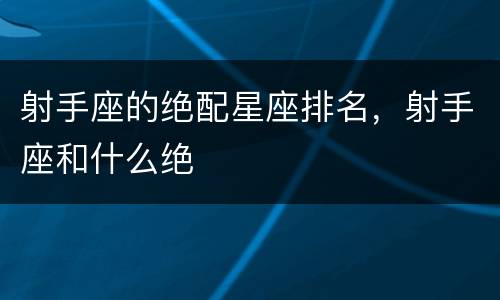 射手座的绝配星座排名，射手座和什么绝