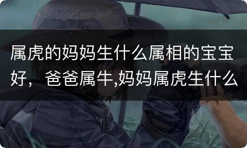 属虎的妈妈生什么属相的宝宝好，爸爸属牛,妈妈属虎生什么属相的