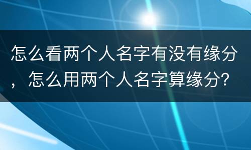 怎么看两个人名字有没有缘分，怎么用两个人名字算缘分？