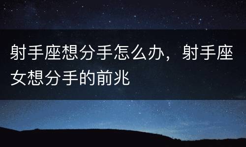 射手座想分手怎么办，射手座女想分手的前兆