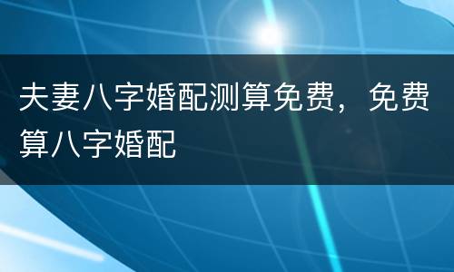 夫妻八字婚配测算免费，免费算八字婚配