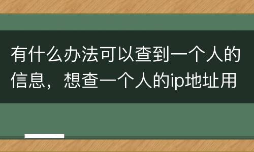 有什么办法可以查到一个人的信息，想查一个人的ip地址用什么方法可以查到
