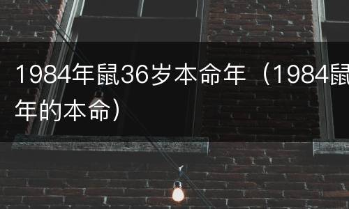 1984年鼠36岁本命年（1984鼠年的本命）