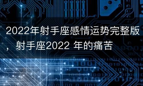 2022年射手座感情运势完整版，射手座2022 年的痛苦