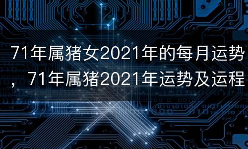 71年属猪女2021年的每月运势，71年属猪2021年运势及运程每月运