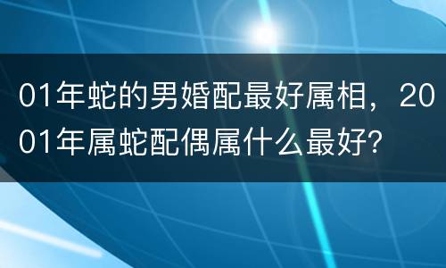 01年蛇的男婚配最好属相，2001年属蛇配偶属什么最好？