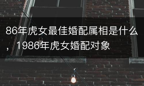 86年虎女最佳婚配属相是什么，1986年虎女婚配对象