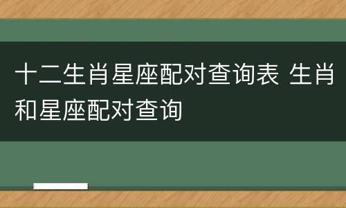 十二生肖星座配对查询表 生肖和星座配对查询