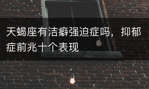 天蝎座有洁癖强迫症吗，抑郁症前兆十个表现