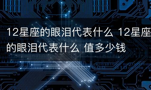 12星座的眼泪代表什么 12星座的眼泪代表什么 值多少钱