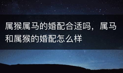 属猴属马的婚配合适吗，属马和属猴的婚配怎么样