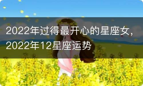 2022年过得最开心的星座女，2022年12星座运势